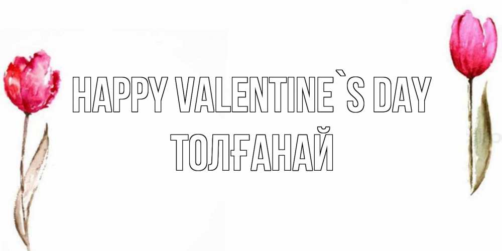 Greetings card с именем, ТОЛҒАНАЙ Happy Valentine`s Day Открытки на день всех влюбленных с тюльпанами акварелью Greetings with text for free download 